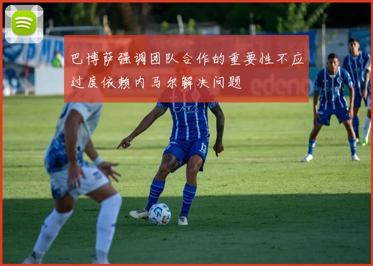 巴博萨强调团队合作的重要性不应过度依赖内马尔解决问题