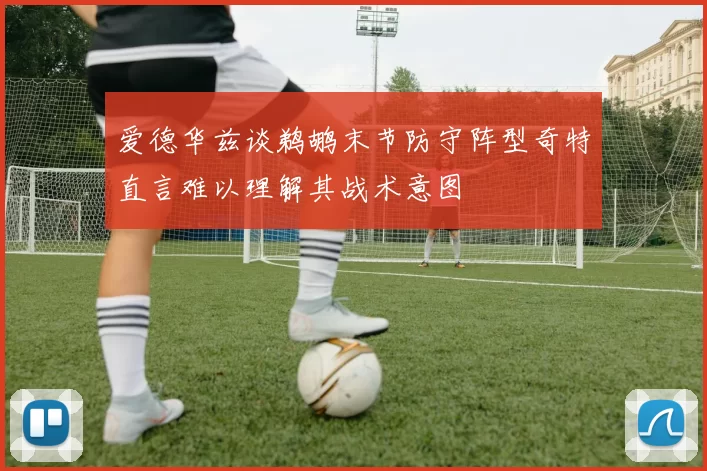 爱德华兹谈鹈鹕末节防守阵型奇特直言难以理解其战术意图