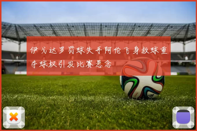 伊戈达罗罚球失手阿伦飞身救球重夺球权引发比赛悬念