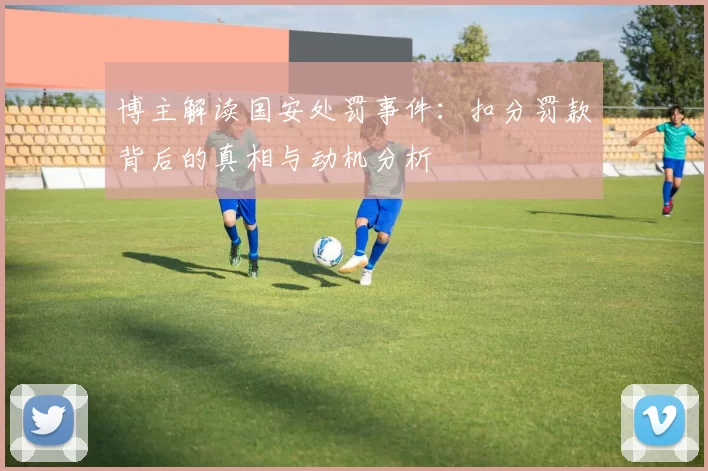 博主解读国安处罚事件：扣分罚款背后的真相与动机分析