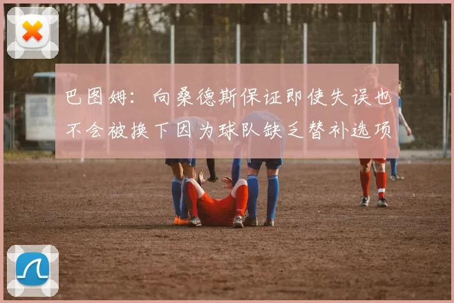 巴图姆：向桑德斯保证即使失误也不会被换下因为球队缺乏替补选项