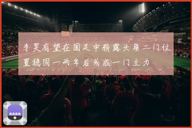 李昊有望在国足中崭露头角二门位置稳固一两年后或成一门主力