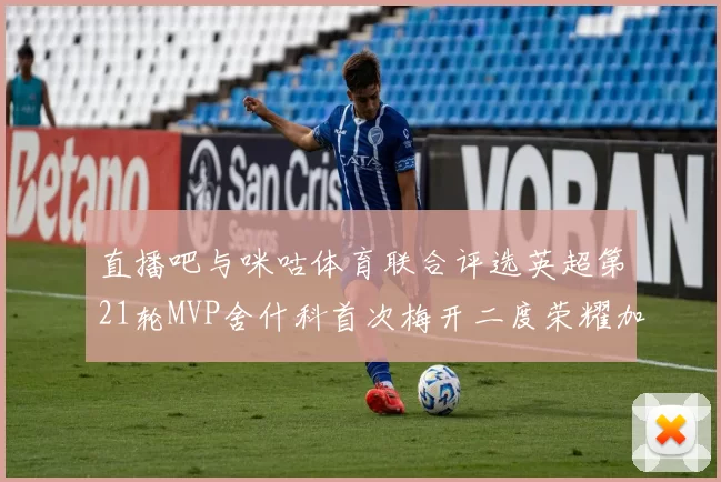直播吧与咪咕体育联合评选英超第21轮MVP舍什科首次梅开二度荣耀加冕