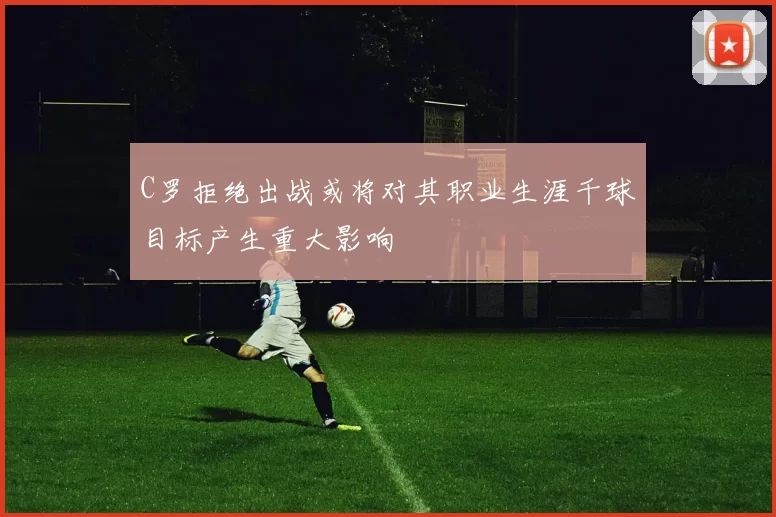 C罗拒绝出战或将对其职业生涯千球目标产生重大影响