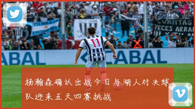 杨瀚森确认出战今日与湖人对决球队迎来五天四赛挑战