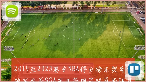 2019至2023赛季NBA得分榜东契奇领跑字母哥SGA布克等明星球员紧随其后