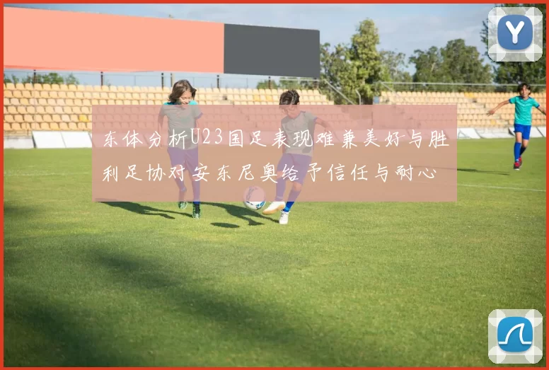 东体分析U23国足表现难兼美好与胜利足协对安东尼奥给予信任与耐心