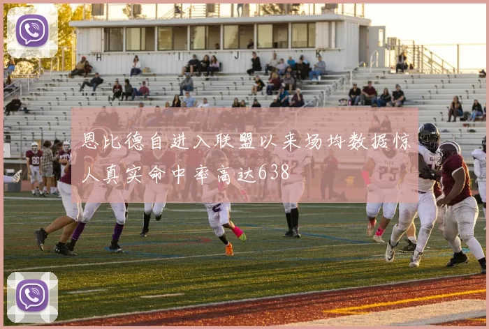 恩比德自进入联盟以来场均数据惊人真实命中率高达638