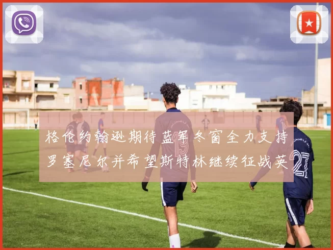 格伦约翰逊期待蓝军冬窗全力支持罗塞尼尔并希望斯特林继续征战英超